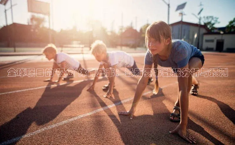 全球瞩目的\'吸金\'体育盛事：最新赛事数据分析与预测